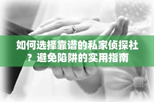 如何选择靠谱的私家侦探社？避免陷阱的实用指南