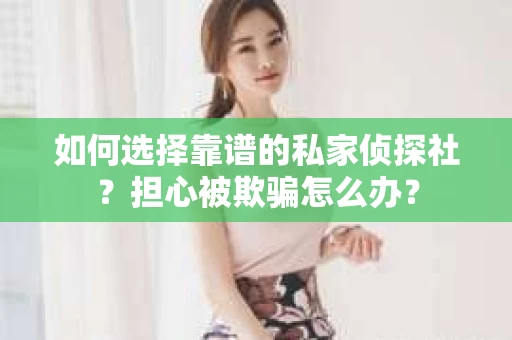 如何选择靠谱的私家侦探社？担心被欺骗怎么办？