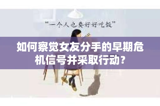 如何察觉女友分手的早期危机信号并采取行动？