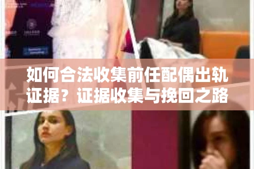 如何合法收集前任配偶出轨证据？证据收集与挽回之路怎么办？