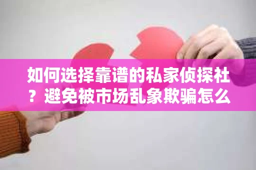 如何选择靠谱的私家侦探社?避免被市场乱象欺骗怎么办? 如何选择靠谱的私家侦探社?避免被市场乱象欺骗怎么办?