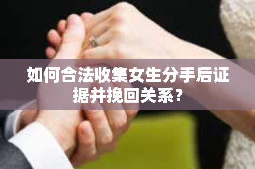 如何合法收集女生分手后证据并挽回关系？