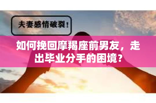 如何挽回摩羯座前男友，走出毕业分手的困境？