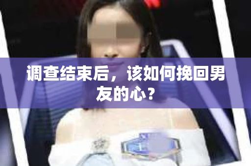 调查结束后，该如何挽回男友的心？