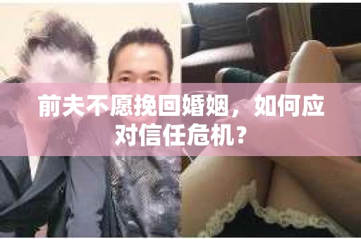前夫不愿挽回婚姻,如何应对信任危机? 前夫不愿挽回婚姻,如何应对信任危机?