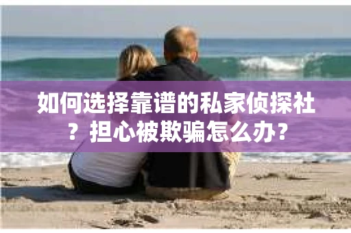 如何选择靠谱的私家侦探社？担心被欺骗怎么办？