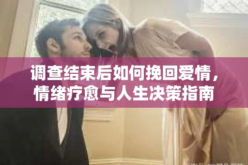调查结束后如何挽回爱情，情绪疗愈与人生决策指南