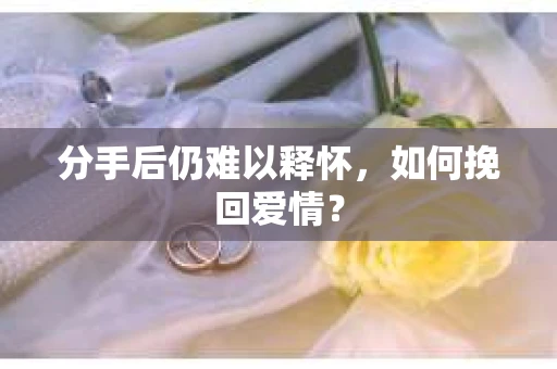 分手后仍难以释怀，如何挽回爱情？