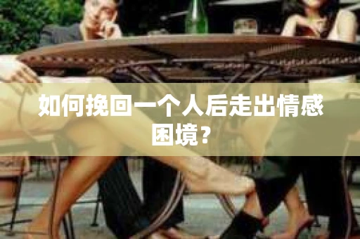 如何挽回一个人后走出情感困境？
