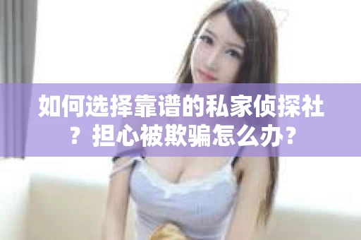 如何选择靠谱的私家侦探社？担心被欺骗怎么办？