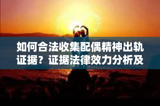 如何合法收集配偶精神出轨证据？证据法律效力分析及合法取证方法