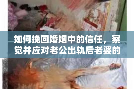 如何挽回婚姻中的信任，察觉并应对老公出轨后老婆的危机信号