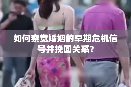 如何察觉婚姻的早期危机信号并挽回关系？
