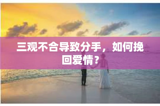 三观不合导致分手,如何挽回爱情? 三观不合导致分手,如何挽回爱情?