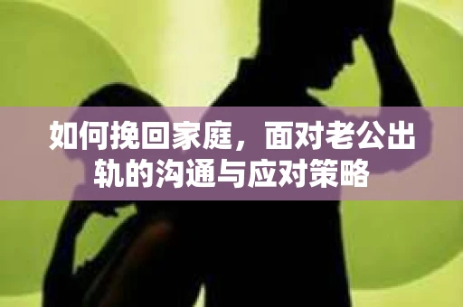 如何挽回家庭，面对老公出轨的沟通与应对策略