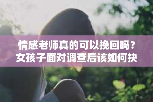 情感老师真的可以挽回吗？女孩子面对调查后该如何抉择？