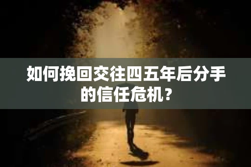 如何挽回交往四五年后分手的信任危机？