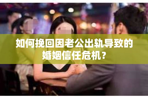 如何挽回因老公出轨导致的婚姻信任危机? 如何挽回因老公出轨导致的婚姻信任危机?