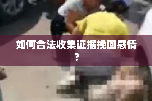 如何合法收集证据挽回感情？