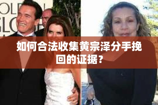 如何合法收集黄宗泽分手挽回的证据？