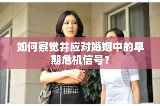 如何察觉并应对婚姻中的早期危机信号？