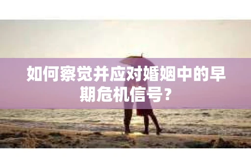 如何察觉并应对婚姻中的早期危机信号？