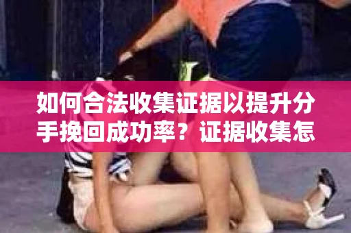 如何合法收集证据以提升分手挽回成功率？证据收集怎么办？