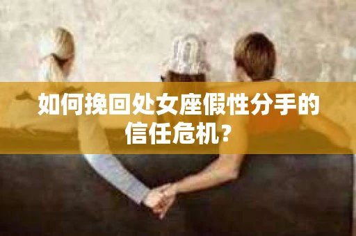 如何挽回处女座假性分手的信任危机？
