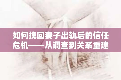 如何挽回妻子出轨后的信任危机——从调查到关系重建的全方位指南