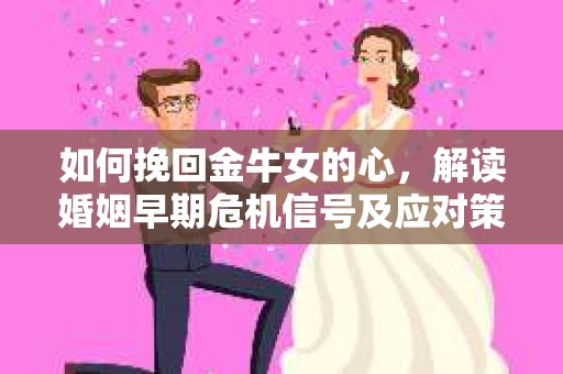 如何挽回金牛女的心，解读婚姻早期危机信号及应对策略