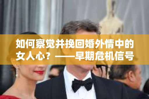 如何察觉并挽回婚外情中的女人心？——早期危机信号与干预策略