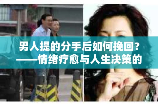 男人提的分手后如何挽回？——情绪疗愈与人生决策的干货指南