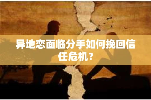 异地恋面临分手如何挽回信任危机？