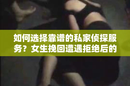 如何选择靠谱的私家侦探服务？女生挽回遭遇拒绝后的调查怎么办？