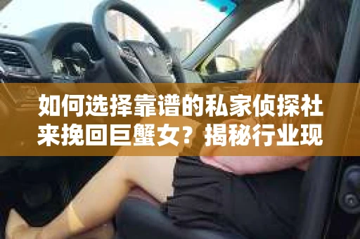 如何选择靠谱的私家侦探社来挽回巨蟹女？揭秘行业现状与陷阱，让你轻松避坑