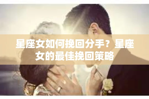 星座女如何挽回分手？星座女的最佳挽回策略