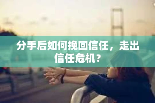 分手后如何挽回信任，走出信任危机？