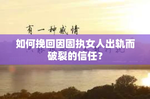 如何挽回因固执女人出轨而破裂的信任？