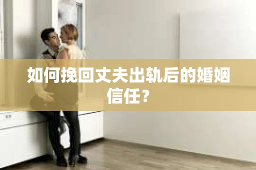 如何挽回丈夫出轨后的婚姻信任？