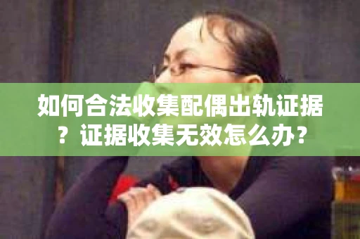 如何合法收集配偶出轨证据?证据收集无效怎么办? 如何合法收集配偶出轨证据?证据收集无效怎么办?