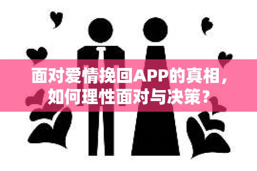 面对爱情挽回APP的真相，如何理性面对与决策？