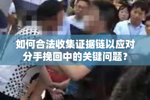 如何合法收集证据链以应对分手挽回中的关键问题？