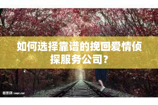 如何选择靠谱的挽回爱情侦探服务公司？