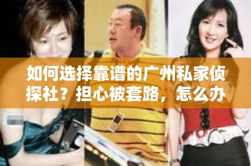如何选择靠谱的广州私家侦探社?担心被套路,怎么办? 如何选择靠谱的广州私家侦探社?担心被套路,怎么办?
