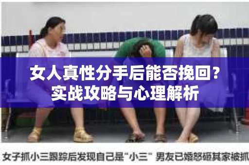 女人真性分手后能否挽回？实战攻略与心理解析