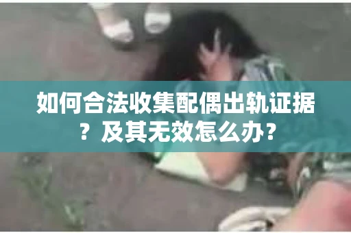如何合法收集配偶出轨证据？及其无效怎么办？