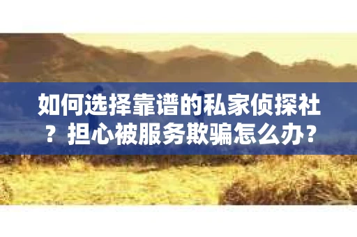 如何选择靠谱的私家侦探社？担心被服务欺骗怎么办？