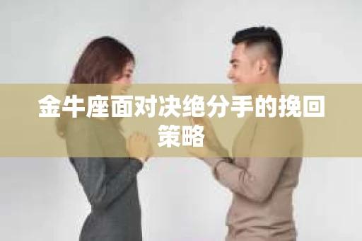 金牛座面对决绝分手的挽回策略 金牛座面对决绝分手的挽回策略