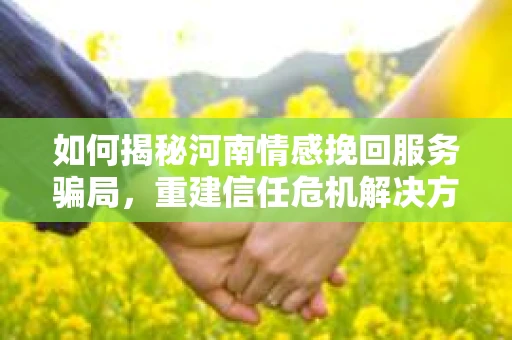 如何揭秘河南情感挽回服务骗局,重建信任危机解决方案? 如何揭秘河南情感挽回服务骗局,重建信任危机解决方案?