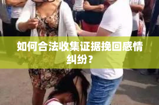 如何合法收集证据挽回感情纠纷? 如何合法收集证据挽回感情纠纷?